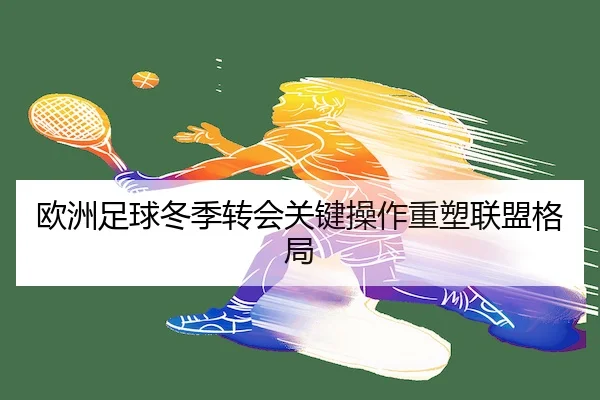 欧洲足球冬季转会关键操作重塑联盟格局