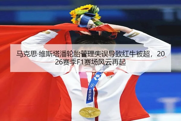 马克思·维斯塔潘轮胎管理失误导致红牛被超，2026赛季F1赛场风云再起